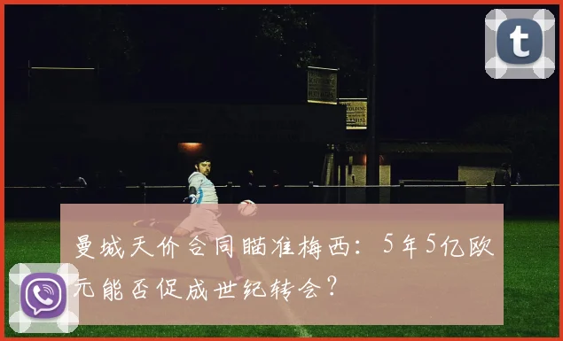 曼城天价合同瞄准梅西:5年5亿欧元能否促成世纪转会?