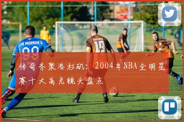传奇齐聚洛杉矶：2004年NBA全明星赛十大高光镜头盘点