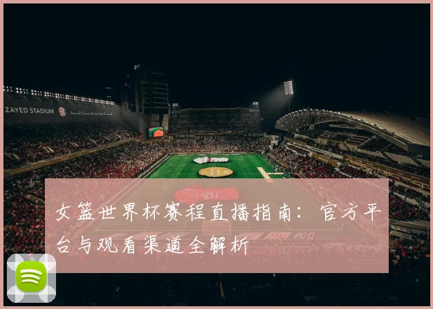女篮世界杯赛程直播指南：官方平台与观看渠道全解析