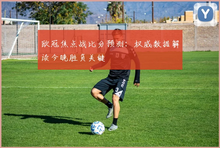 欧冠焦点战比分预测：权威数据解读今晚胜负关键