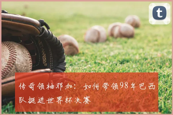 传奇领袖邓加：如何带领98年巴西队挺进世界杯决赛