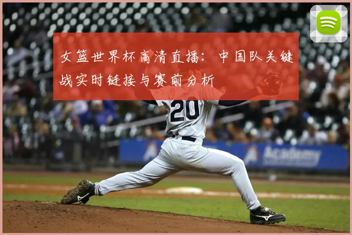 女篮世界杯高清直播：中国队关键战实时链接与赛前分析