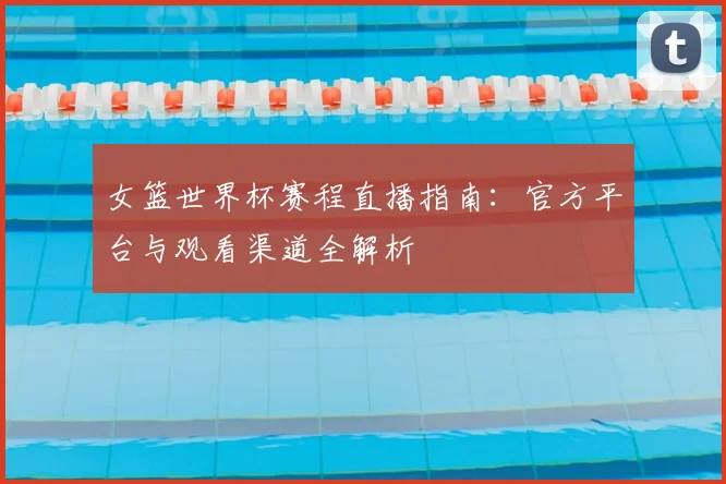 女篮世界杯赛程直播指南：官方平台与观看渠道全解析