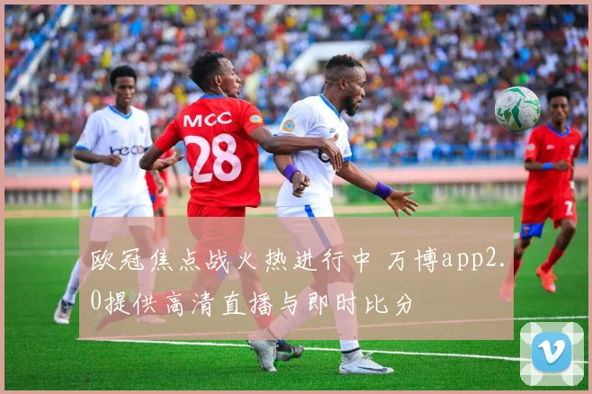 欧冠焦点战火热进行中 万博app2.0提供高清直播与即时比分