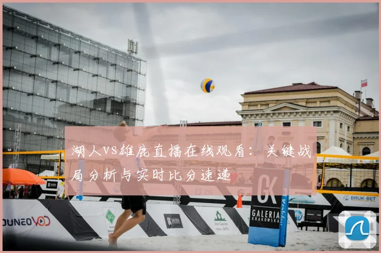 湖人vs雄鹿直播在线观看：关键战局分析与实时比分速递