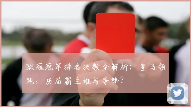 欧冠冠军排名次数全解析：皇马领跑，历届霸主谁与争锋？