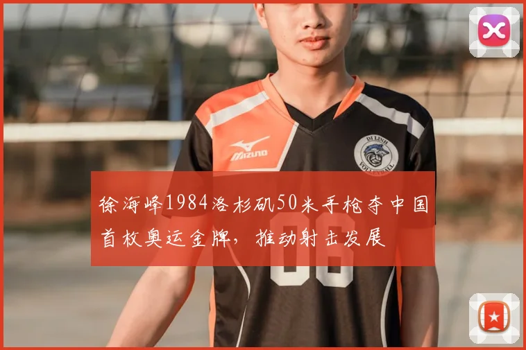 徐海峰1984洛杉矶50米手枪夺中国首枚奥运金牌，推动射击发展
