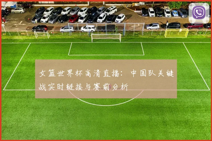 女篮世界杯高清直播：中国队关键战实时链接与赛前分析