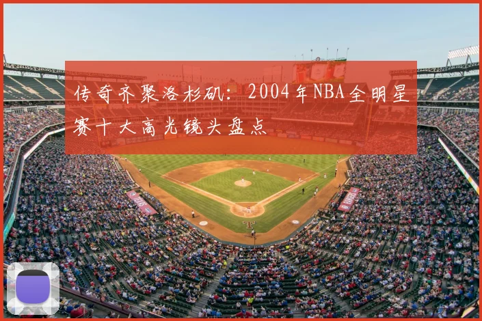 传奇齐聚洛杉矶：2004年NBA全明星赛十大高光镜头盘点