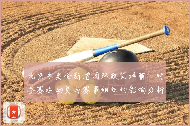 北京冬奥会新增闭环政策详解：对参赛运动员与赛事组织的影响分析