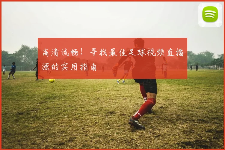 高清流畅！寻找最佳足球视频直播源的实用指南