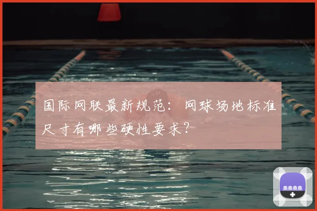 国际网联最新规范:网球场地标准尺寸有哪些硬性要求?