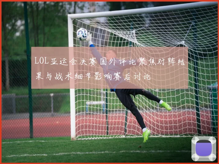 LOL亚运会决赛国外评论聚焦对阵结果与战术细节影响赛后讨论