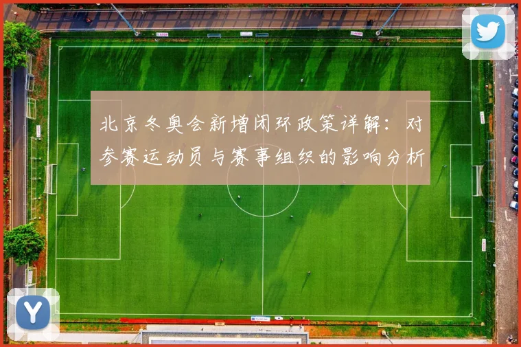 北京冬奥会新增闭环政策详解：对参赛运动员与赛事组织的影响分析