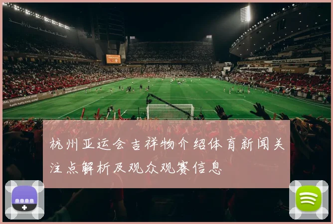 杭州亚运会吉祥物介绍体育新闻关注点解析及观众观赛信息