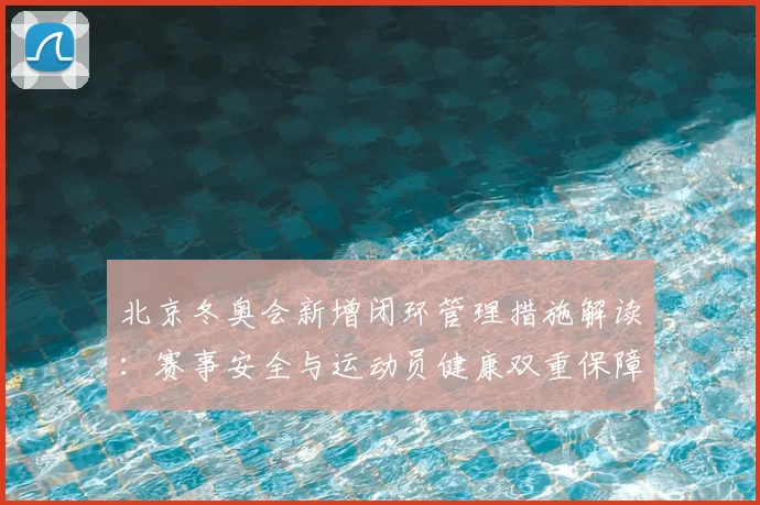 北京冬奥会新增闭环管理措施解读：赛事安全与运动员健康双重保障