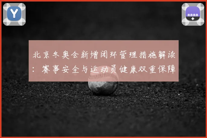北京冬奥会新增闭环管理措施解读：赛事安全与运动员健康双重保障